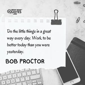 Do the little things in a great way every day. Work to be better today than you were yesterday.