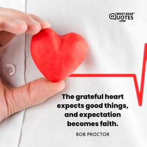 The grateful heart expects good things, and expectation becomes faith.