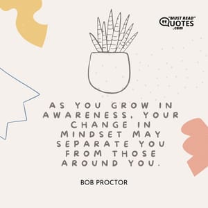 As you grow in awareness, your change in mindset may separate you from those around you.