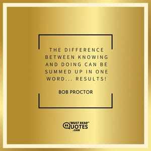 The difference between knowing and doing can be summed up in one word... RESULTS!