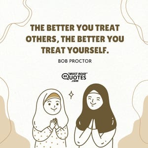 The better you treat others, the better you treat yourself.