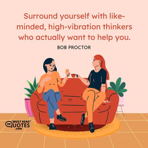 Surround yourself with like-minded, high-vibration thinkers who actually want to help you.