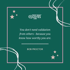 You don't need validation from others - because you know how worthy you are.