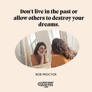 Don't live in the past or allow others to destroy your dreams.