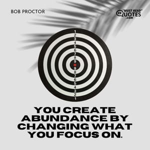 You create abundance by changing what you focus on.