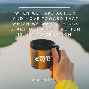 When we take action and move toward that which we want, things start to happen. Action is key to creation.
