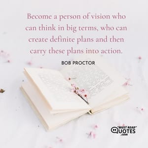 Become a person of vision who can think in big terms, who can create definite plans and then carry these plans into action.