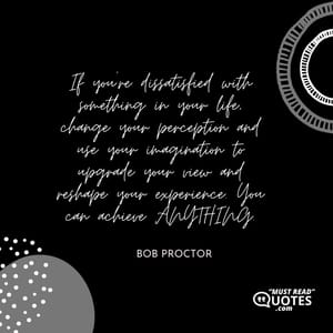 If you’re dissatisfied with something in your life, change your perception and use your imagination to upgrade your view and reshape your experience. You can achieve ANYTHING.