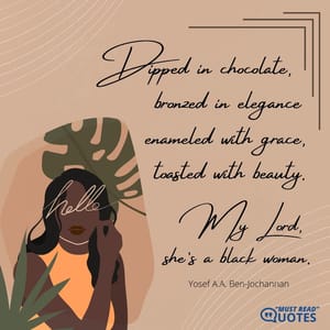 Dipped in chocolate, bronzed in elegance, enameled with grace, toasted with beauty. My Lord, she’s a black woman.