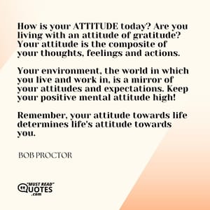 How is your ATTITUDE today? Are you living with an attitude of gratitude? Your attitude is the composite of your thoughts, feelings and actions. Your environment, the world in which you live and work in, is a mirror of your attitudes and expectations. Keep your positive mental attitude high! Remember, your attitude towards life determines life's attitude towards you.