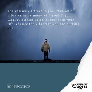 You can only attract to you, that which vibrates in harmony with you! If you want to attract better things into your life, change the vibration you are putting out.