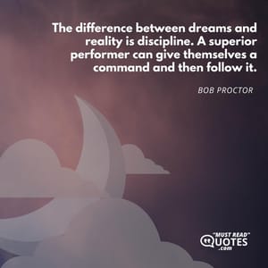 The difference between dreams and reality is discipline. A superior performer can give themselves a command and then follow it.