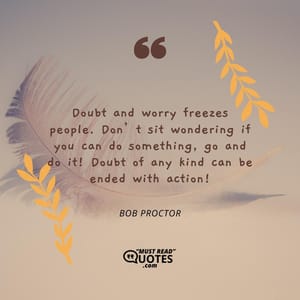 Doubt and worry freezes people. Don’t sit wondering if you can do something, go and do it! Doubt of any kind can be ended with action!