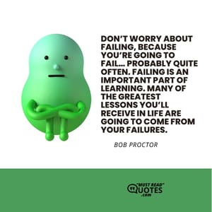 Don’t worry about failing, because you’re going to fail… probably quite often. Failing is an important part of learning. Many of the greatest lessons you’ll receive in life are going to come from your failures.