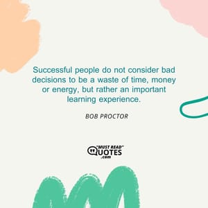 Successful people do not consider bad decisions to be a waste of time, money or energy, but rather an important learning experience.