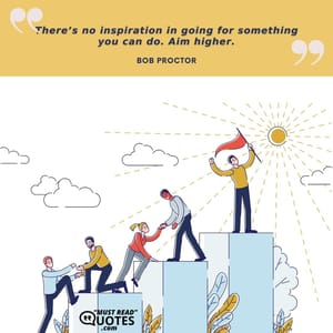 There’s no inspiration in going for something you can do. Aim higher.