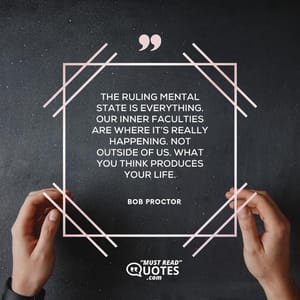 The ruling mental state is everything. Our inner faculties are where it’s really happening. Not outside of us. What you think produces your life.