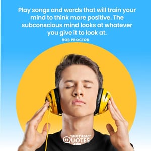 Play songs and words that will train your mind to think more positive. The subconscious mind looks at whatever you give it to look at.