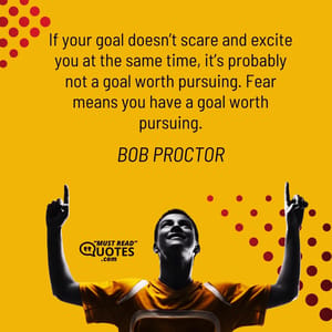 If your goal doesn’t scare and excite you at the same time, it’s probably not a goal worth pursuing. Fear means you have a goal worth pursuing.