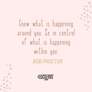 Know what is happening around you. Be in control of what is happening within you.