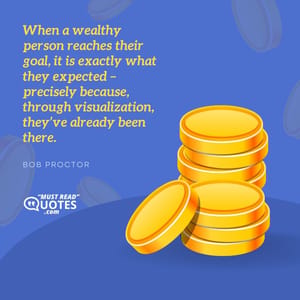 When a wealthy person reaches their goal, it is exactly what they expected – precisely because, through visualization, they’ve already been there.
