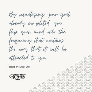 By visualizing your goal already completed, you flip your mind onto the frequency that contains the way that it will be attracted to you.