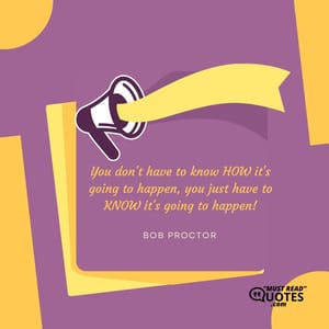 You don't have to know HOW it's going to happen, you just have to KNOW it's going to happen!