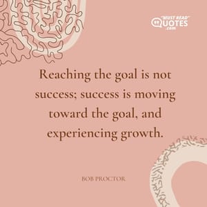 Reaching the goal is not success; success is moving toward the goal, and experiencing growth.