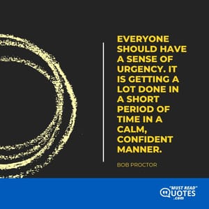 Everyone should have a sense of urgency. It is getting a lot done in a short period of time in a calm, confident manner.