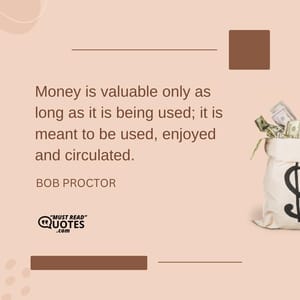 Money is valuable only as long as it is being used; it is meant to be used, enjoyed and circulated.