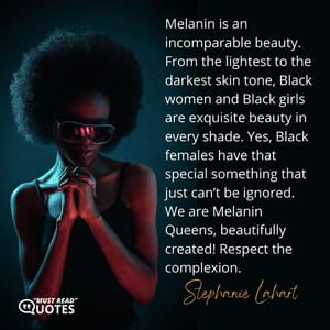 Melanin is an incomparable beauty. From the lightest to the darkest skin tone, Black women and Black girls are exquisite beauty in every shade. Yes, Black females have that special something that just can’t be ignored. We are Melanin Queens, beautifully created! Respect the complexion.