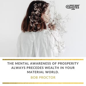 The mental awareness of prosperity always precedes wealth in your material world.