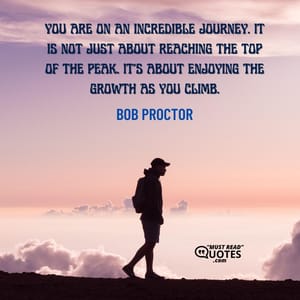 You are on an incredible journey. It is not just about reaching the top of the peak. It’s about enjoying the growth as you climb.