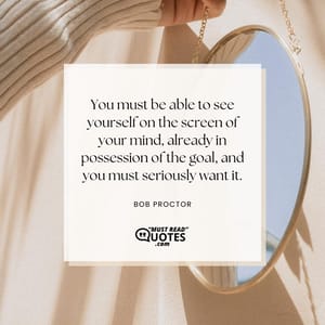 You must be able to see yourself on the screen of your mind, already in possession of the goal, and you must seriously want it.