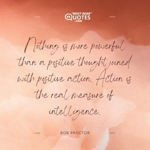 Nothing is more powerful than a positive thought joined with positive action. Action is the real measure of intelligence.