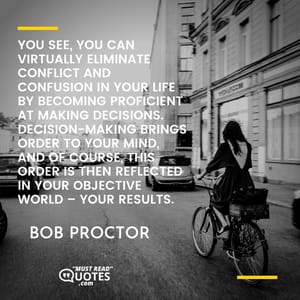 You see, you can virtually eliminate conflict and confusion in your life by becoming proficient at making decisions. Decision-making brings order to your mind, and of course, this order is then reflected in your objective world – your results.