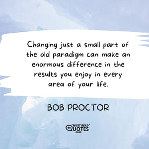 Changing just a small part of the old paradigm can make an enormous difference in the results you enjoy in every area of your life.