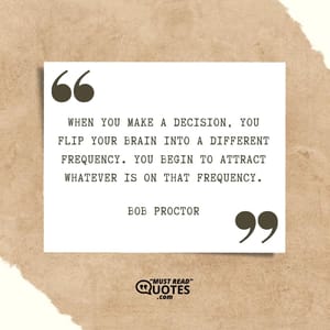 When you make a decision, you flip your brain into a different frequency. You begin to attract whatever is on that frequency.