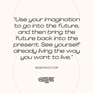 Use your imagination to go into the future, and then bring the future back into the present. See yourself already living the way you want to live.