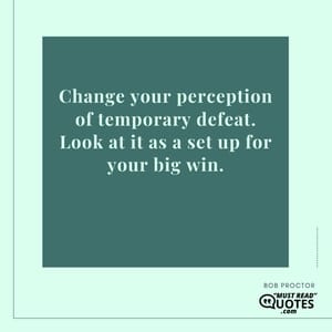 Change your perception of temporary defeat. Look at it as a set up for your big win.