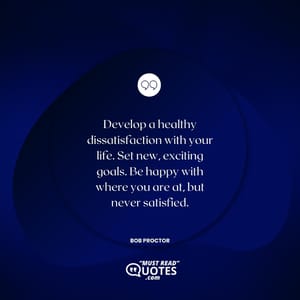 Develop a healthy dissatisfaction with your life. Set new, exciting goals. Be happy with where you are at, but never satisfied.