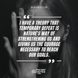 I have a theory that temporary defeat is nature’s way of strengthening us and giving us the courage necessary to reach our goals.