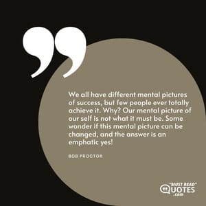 We all have different mental pictures of success, but few people ever totally achieve it. Why? Our mental picture of our self is not what it must be. Some wonder if this mental picture can be changed, and the answer is an emphatic yes!