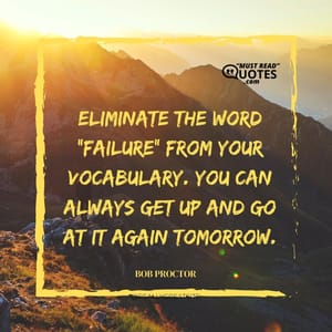 Eliminate the word “failure” from your vocabulary. You can always get up and go at it again tomorrow.