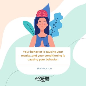Your behavior is causing your results…and your conditioning is causing your behavior.
