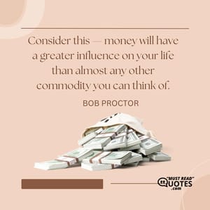 Consider this — money will have a greater influence on your life than almost any other commodity you can think of.