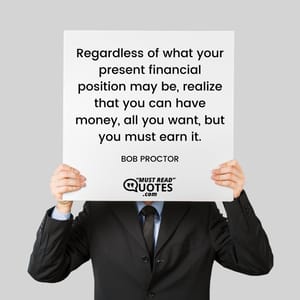 Regardless of what your present financial position may be, realize that you can have money, all you want, but you must earn it.
