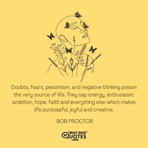 Doubts, fears, pessimism, and negative thinking poison the very source of life. They sap energy, enthusiasm, ambition, hope, faith and everything else which makes life purposeful, joyful and creative.