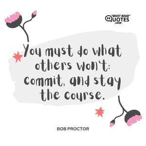 You must do what others won’t: commit, and stay the course.