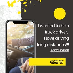 I wanted to be a truck driver. I love driving long distances!!!